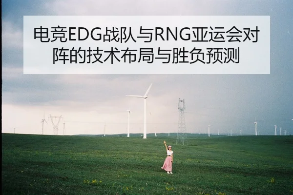 电竞EDG战队与RNG亚运会对阵的技术布局与胜负预测